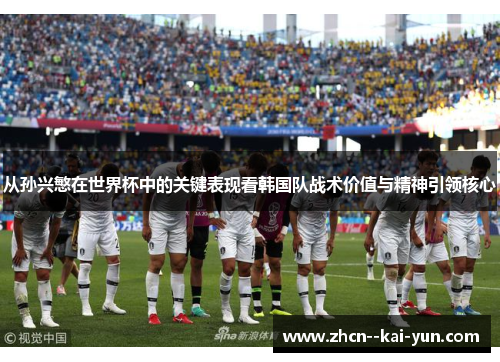 从孙兴慜在世界杯中的关键表现看韩国队战术价值与精神引领核心