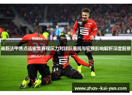 最新法甲焦点战密集赛程压力对球队表现与轮换影响解析深度前景