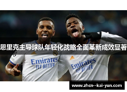 恩里克主导球队年轻化战略全面革新成效显著 恩里克主导球队年轻化战略全面革新成效显著