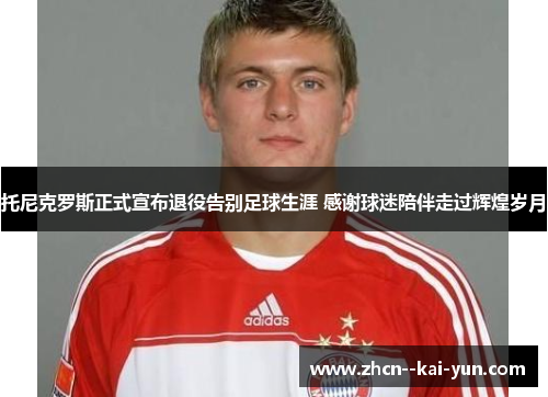 托尼克罗斯正式宣布退役告别足球生涯 感谢球迷陪伴走过辉煌岁月 托尼克罗斯正式宣布退役告别足球生涯 感谢球迷陪伴走过辉煌岁月