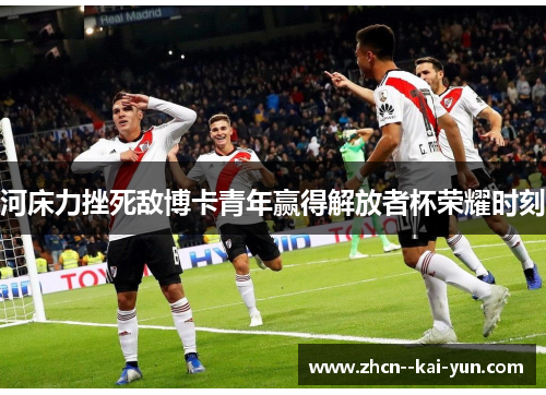 河床力挫死敌博卡青年赢得解放者杯荣耀时刻 河床力挫死敌博卡青年赢得解放者杯荣耀时刻