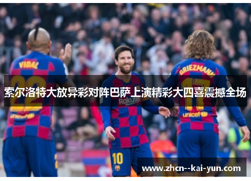 索尔洛特大放异彩对阵巴萨上演精彩大四喜震撼全场