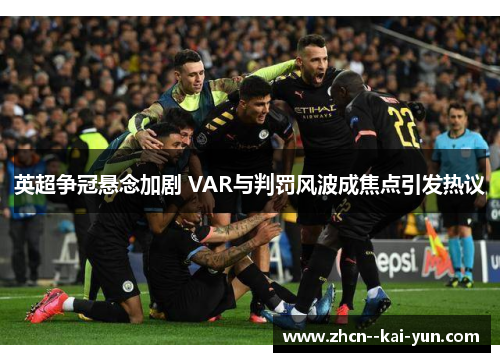 英超争冠悬念加剧 VAR与判罚风波成焦点引发热议 英超争冠悬念加剧 VAR与判罚风波成焦点引发热议