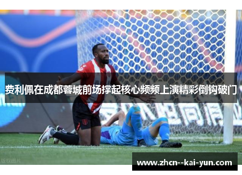 费利佩在成都蓉城前场撑起核心频频上演精彩倒钩破门 费利佩在成都蓉城前场撑起核心频频上演精彩倒钩破门