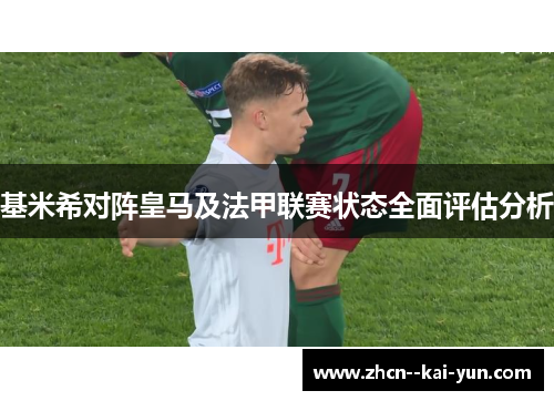 基米希对阵皇马及法甲联赛状态全面评估分析 基米希对阵皇马及法甲联赛状态全面评估分析