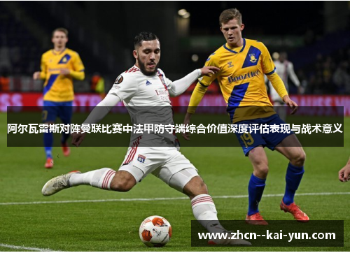 阿尔瓦雷斯对阵曼联比赛中法甲防守端综合价值深度评估表现与战术意义 阿尔瓦雷斯对阵曼联比赛中法甲防守端综合价值深度评估表现与战术意义